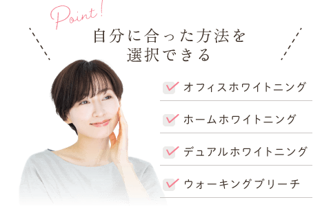 自分に合った方法を選択できる!オフィスホワイトニング・ホームホワイトニング・デュアルホワイトニング・ウォーキングブリーチ